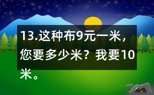 13.這種布9元一米，您要多少米？我要10米。一共需要多少錢(qián)？