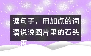 讀句子，用加點(diǎn)的詞語(yǔ)說說圖片里的石頭，再選一張圖片寫下來。