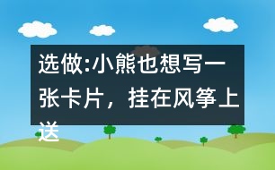 選做:小熊也想寫一張卡片，掛在風(fēng)箏上送給松鼠，請你替他寫一寫吧。