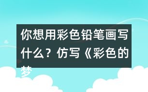 你想用彩色鉛筆畫(huà)寫(xiě)什么？仿寫(xiě)《彩色的夢(mèng)》第二小節(jié)的內(nèi)容