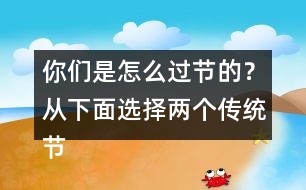 你們是怎么過節(jié)的？從下面選擇兩個傳統(tǒng)節(jié)日來說說