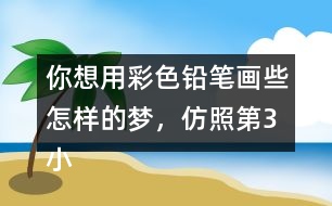 你想用彩色鉛筆畫些怎樣的夢，仿照第3小節(jié)寫一寫