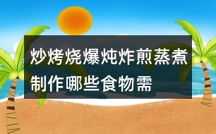 “炒烤燒爆燉炸煎蒸煮”制作哪些食物需要用到這些方法？