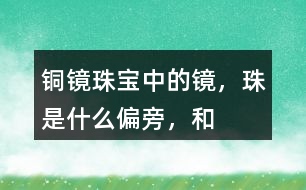 “銅鏡”“珠寶”中的鏡，珠是什么偏旁，和什么有關(guān)？