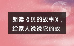 朗讀《“貝”的故事》，給家人說說它的故事吧！