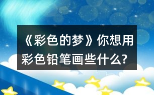 《彩色的夢(mèng)》你想用彩色鉛筆畫些什么?試著仿照第2小節(jié)或第3小節(jié),畫出來(lái)