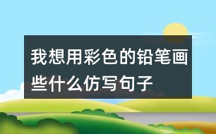 我想用彩色的鉛筆畫些什么,仿寫句子