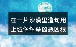 在一片沙漠里造句用上城堡堡壘兇惡兇狠攻打進攻火藥炸藥贊賞贊美合力合作