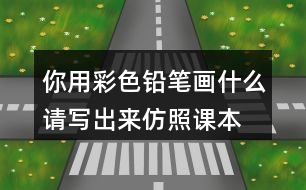 你用彩色鉛筆畫什么,請寫出來仿照課本的第三自然段