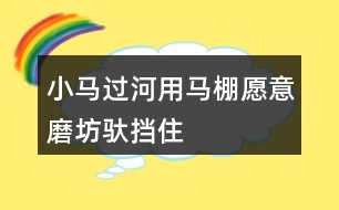 小馬過(guò)河用馬棚、愿意、磨坊、馱、擋住、為難、突然、動(dòng)腦筋、小心講故事