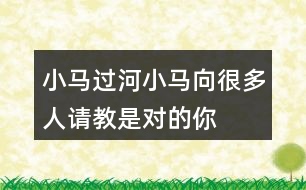 小馬過河,小馬向很多人請(qǐng)教,是對(duì)的!你同意種說法嗎?