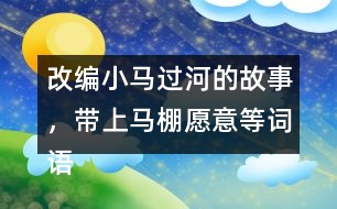 改編小馬過河的故事，帶上馬棚愿意等詞語