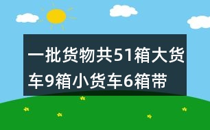 一批貨物共51箱,大貨車(chē)9箱,小貨車(chē)6箱帶圖的類(lèi)似題