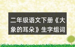 二年級語文下冊《大象的耳朵》生字組詞練習(xí)