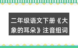 二年級(jí)語(yǔ)文下冊(cè)《大象的耳朵》注音組詞