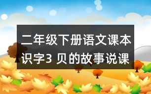 二年級下冊語文課本識字3 ＂貝＂的故事說課稿