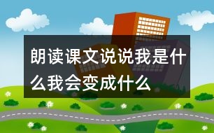 朗讀課文說(shuō)說(shuō)我是什么我會(huì)變成什么