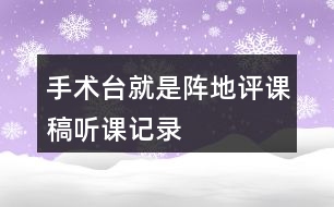 手術(shù)臺(tái)就是陣地評(píng)課稿聽課記錄