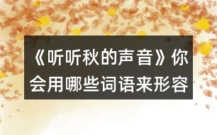 《聽聽秋的聲音》你會(huì)用哪些詞語(yǔ)來形容不同的季節(jié)？寫下來和同學(xué)交流。