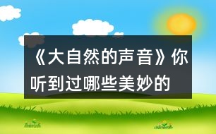 《大自然的聲音》你聽到過哪些“美妙的聲音”？試著些幾句話和同學交流，如，“鳥兒是大自然的歌手……”“廚房是一個音樂廳……”。