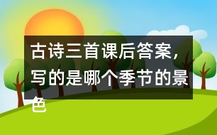 古詩三首課后答案，寫的是哪個季節(jié)的景色？你是從哪些地方發(fā)現(xiàn)的？