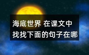 海底世界 在課文中找找下面的句子在哪個(gè)自然段，說說那段話是怎樣把這個(gè)意思寫清楚的。