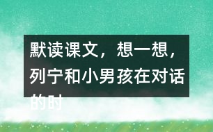 默讀課文，想一想，列寧和小男孩在對話的時候，他們各自心里想的是什么？