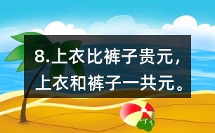 8.上衣比褲子貴（）元，上衣和褲子一共（）元。