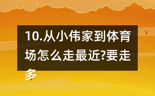 10.從小偉家到體育場(chǎng)怎么走最近?要走多少米?把最近的路線描出來。