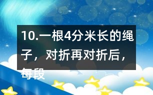 10.一根4分米長的繩子，對折再對折后，每段繩子有多長？