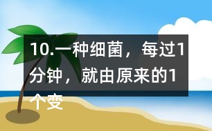 10.一種細菌，每過1分鐘，就由原來的1個變成2個。經(jīng)過3分鐘，這種細菌的數(shù)量是原來的多少倍?