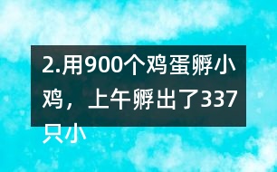 2.用900個(gè)雞蛋孵小雞，上午孵出了337只小雞……下午比上午多孵出118只。