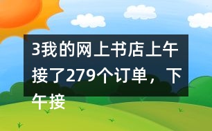 （3）我的網(wǎng)上書店上午接了279個訂單，下午接了395個訂單。