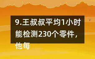 9.王叔叔平均1小時(shí)能檢測230個(gè)零件，他每天工作8小時(shí)，共能檢測多少個(gè)零件?