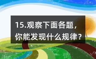 15.觀察下面各題，你能發(fā)現(xiàn)什么規(guī)律？