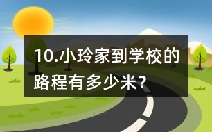 10.小玲家到學(xué)校的路程有多少米？