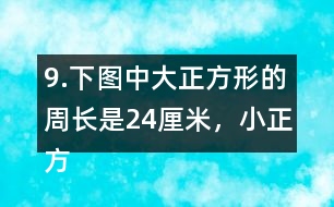 9.下圖中大正方形的周長是24厘米，小正方形的周長是12厘米。