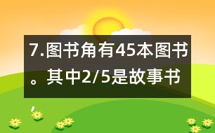 7.圖書角有45本圖書。其中2/5是故事書，故事書有多少本?