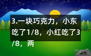 3.一塊巧克力，小東吃了1/8，小紅吃了3/8，兩個(gè)一共吃了幾分之幾？