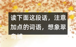 讀下面這段話，注意加點的詞語，想象翠鳥捕魚的情景。