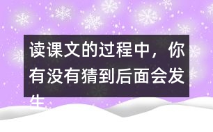 讀課文的過程中，你有沒有猜到后面會發(fā)生什么？和同學(xué)交流。