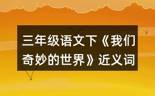 三年級(jí)語(yǔ)文下《我們奇妙的世界》近義詞與反義詞