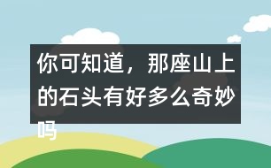 你可知道，那座山上的石頭有好多么奇妙嗎？用這句話開頭寫一段話