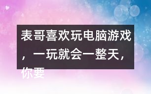 表哥喜歡玩電腦游戲，一玩就會一整天，你要怎么勸呢？