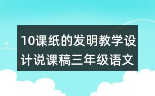 10課紙的發(fā)明教學(xué)設(shè)計(jì)說課稿三年級(jí)語文下冊(cè)