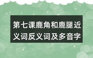 第七課鹿角和鹿腿近義詞反義詞及多音字