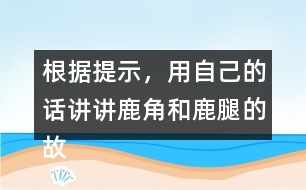 根據(jù)提示，用自己的話講講鹿角和鹿腿的故事