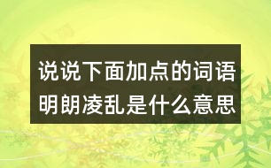 說(shuō)說(shuō)下面加點(diǎn)的詞語(yǔ)明朗凌亂是什么意思？用什么方法理解的