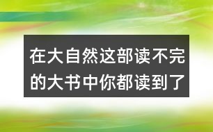 在大自然這部讀不完的大書中你都讀到了什么請仿照課文寫一寫