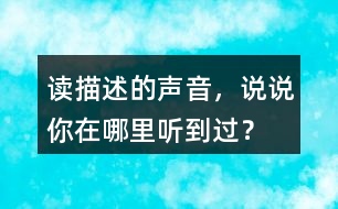 讀描述的聲音，說說你在哪里聽到過？